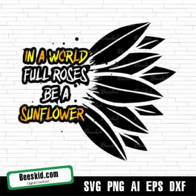 In A World Full Roses Be A Sunflower Svg