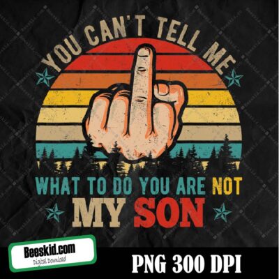 You Can't Tell Me What To Do You're Not My Son Png
